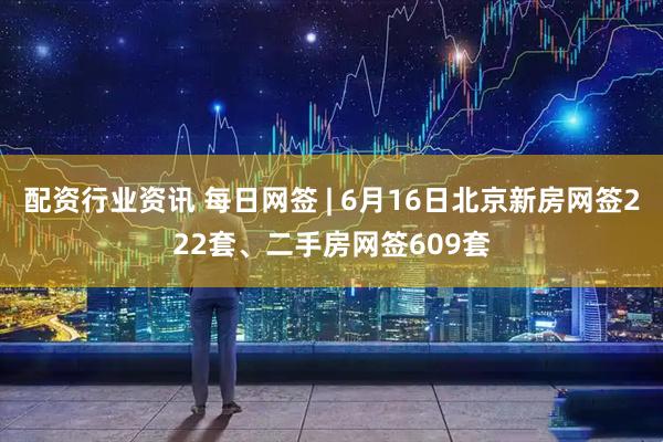 配资行业资讯 每日网签 | 6月16日北京新房网签222套、二手房网签609套
