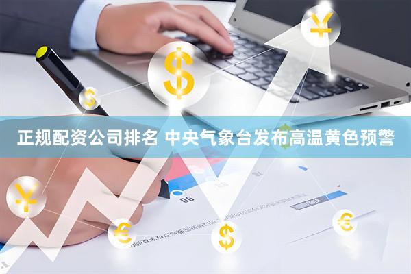 正规配资公司排名 中央气象台发布高温黄色预警