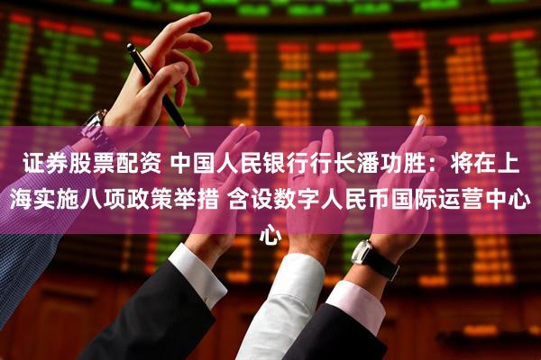 证券股票配资 中国人民银行行长潘功胜：将在上海实施八项政策举措 含设数字人民币国际运营中心