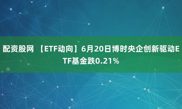 配资股网 【ETF动向】6月20日博时央企创新驱动ETF基金跌0.21%