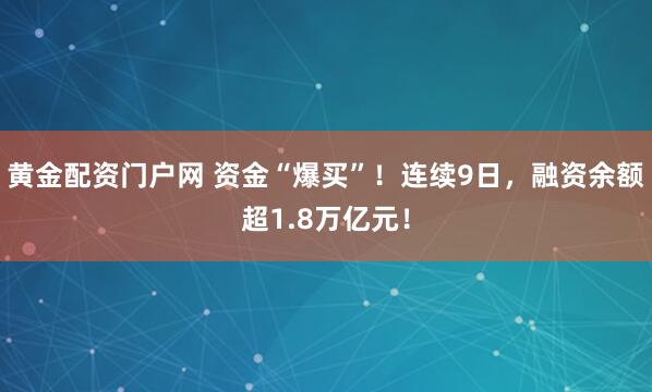 黄金配资门户网 资金“爆买”！连续9日，融资余额超1.8万亿元！