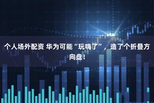 个人场外配资 华为可能“玩嗨了”，造了个折叠方向盘！