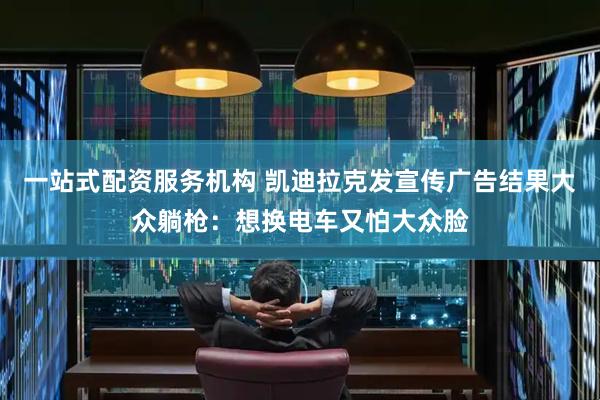 一站式配资服务机构 凯迪拉克发宣传广告结果大众躺枪：想换电车又怕大众脸