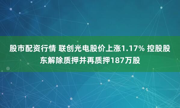 股市配资行情 联创光电股价上涨1.17% 控股股东解除质押并再质押187万股