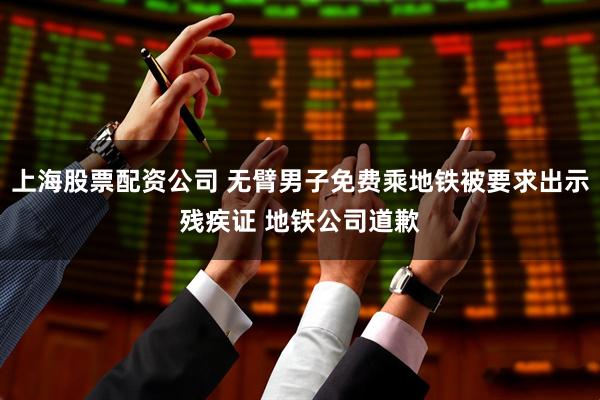 上海股票配资公司 无臂男子免费乘地铁被要求出示残疾证 地铁公司道歉