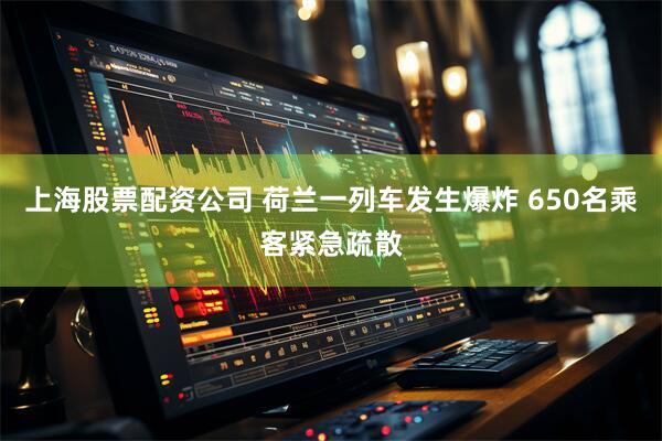 上海股票配资公司 荷兰一列车发生爆炸 650名乘客紧急疏散