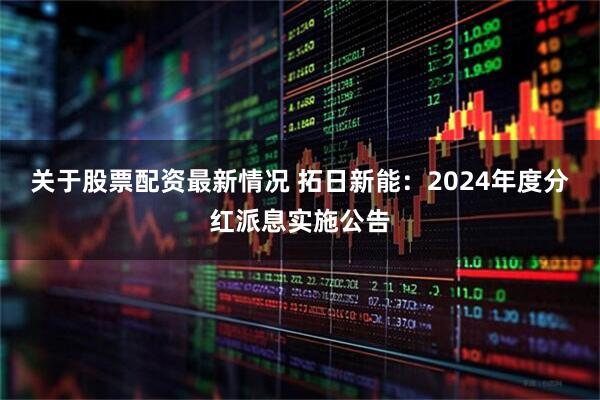 关于股票配资最新情况 拓日新能：2024年度分红派息实施公告