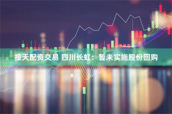 按天配资交易 四川长虹：暂未实施股份回购