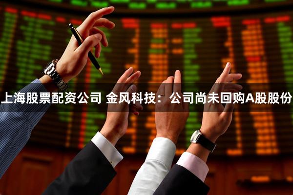 上海股票配资公司 金风科技：公司尚未回购A股股份