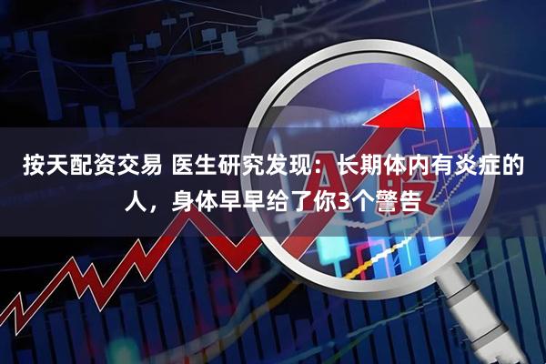 按天配资交易 医生研究发现：长期体内有炎症的人，身体早早给了你3个警告