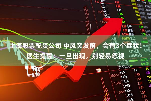 上海股票配资公司 中风突发前，会有3个症状！医生提醒：一旦出现，别轻易忽视