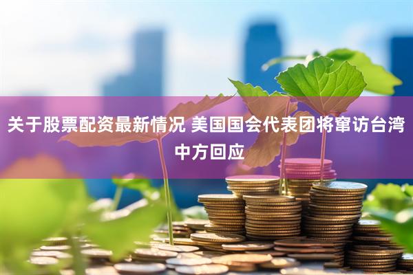 关于股票配资最新情况 美国国会代表团将窜访台湾 中方回应