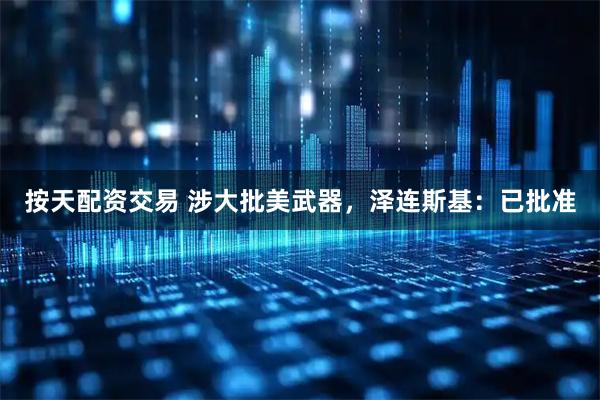 按天配资交易 涉大批美武器,泽连斯基:已批准
