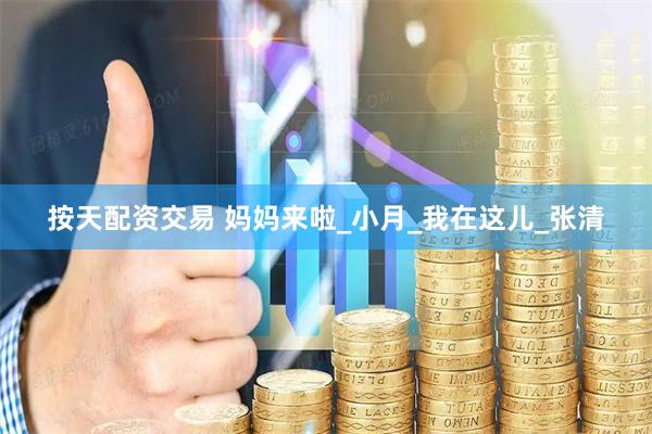 按天配资交易 妈妈来啦_小月_我在这儿_张清