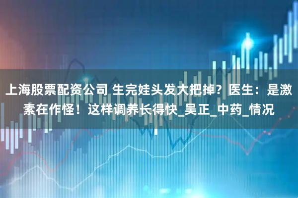 上海股票配资公司 生完娃头发大把掉？医生：是激素在作怪！这样调养长得快_吴正_中药_情况