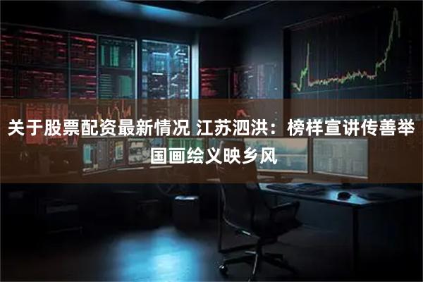 关于股票配资最新情况 江苏泗洪：榜样宣讲传善举 国画绘义映乡风