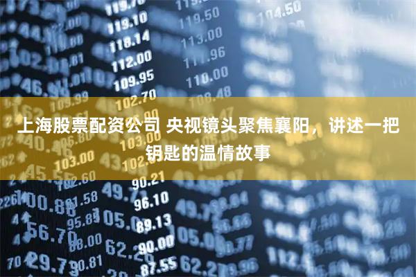 上海股票配资公司 央视镜头聚焦襄阳，讲述一把钥匙的温情故事