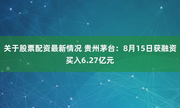 关于股票配资最新情况 贵州茅台：8月15日获融资买入6.27亿元