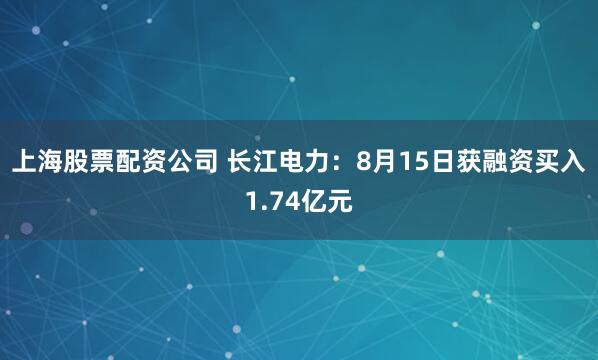 上海股票配资公司 长江电力：8月15日获融资买入1.74亿元