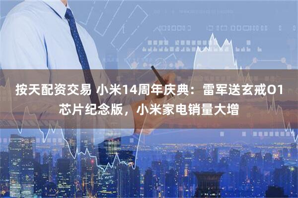 按天配资交易 小米14周年庆典：雷军送玄戒O1芯片纪念版，小米家电销量大增
