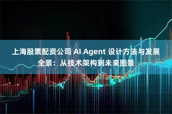 上海股票配资公司 AI Agent 设计方法与发展全景：从技术架构到未来图景