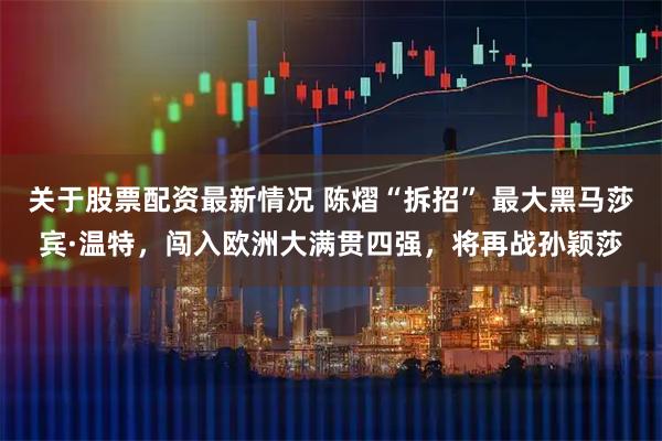 关于股票配资最新情况 陈熠“拆招” 最大黑马莎宾·温特，闯入欧洲大满贯四强，将再战孙颖莎
