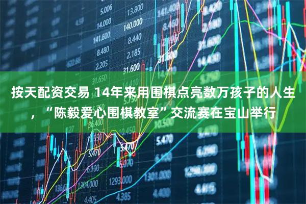 按天配资交易 14年来用围棋点亮数万孩子的人生，“陈毅爱心围棋教室”交流赛在宝山举行