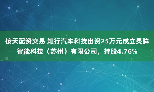 按天配资交易 知行汽车科技出资25万元成立灵眸智能科技（苏州）有限公司，持股4.76%