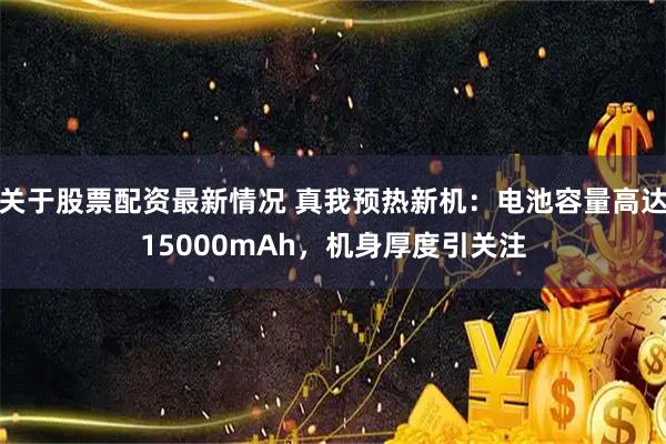 关于股票配资最新情况 真我预热新机：电池容量高达15000mAh，机身厚度引关注