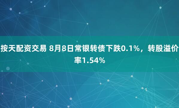 按天配资交易 8月8日常银转债下跌0.1%，转股溢价率1.54%