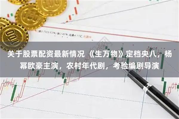 关于股票配资最新情况 《生万物》定档央八，杨幂欧豪主演，农村年代剧，考验编剧导演