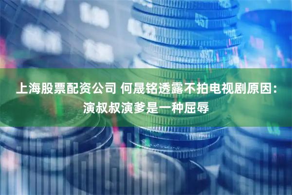上海股票配资公司 何晟铭透露不拍电视剧原因：演叔叔演爹是一种屈辱
