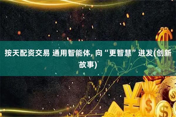 按天配资交易 通用智能体, 向“更智慧”进发(创新故事)