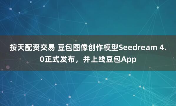 按天配资交易 豆包图像创作模型Seedream 4.0正式发布，并上线豆包App