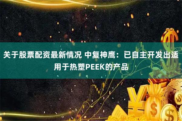 关于股票配资最新情况 中复神鹰：已自主开发出适用于热塑PEEK的产品