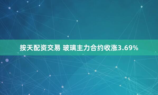 按天配资交易 玻璃主力合约收涨3.69%