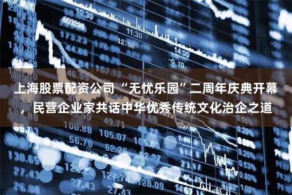 上海股票配资公司 “无忧乐园”二周年庆典开幕，民营企业家共话中华优秀传统文化治企之道