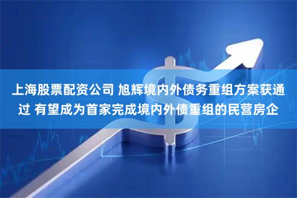 上海股票配资公司 旭辉境内外债务重组方案获通过 有望成为首家完成境内外债重组的民营房企