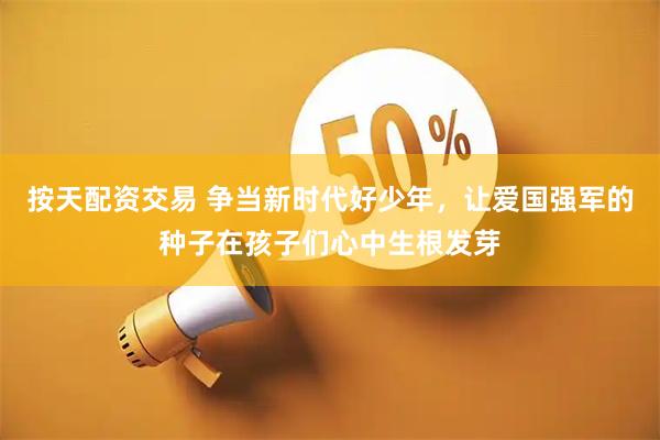 按天配资交易 争当新时代好少年，让爱国强军的种子在孩子们心中生根发芽
