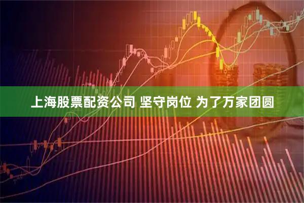 上海股票配资公司 坚守岗位 为了万家团圆