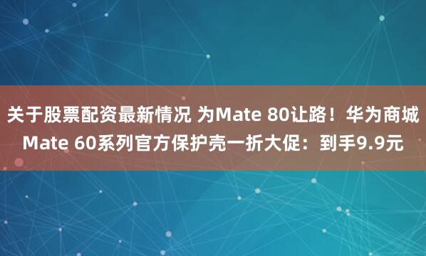 关于股票配资最新情况 为Mate 80让路!华为商城Mate 60系列官方保护壳一折大促:到手9.9元