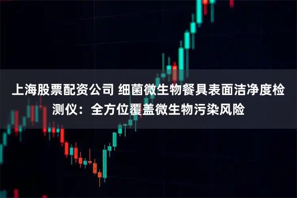 上海股票配资公司 细菌微生物餐具表面洁净度检测仪：全方位覆盖微生物污染风险