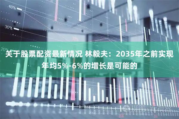 关于股票配资最新情况 林毅夫：2035年之前实现年均5%-6%的增长是可能的