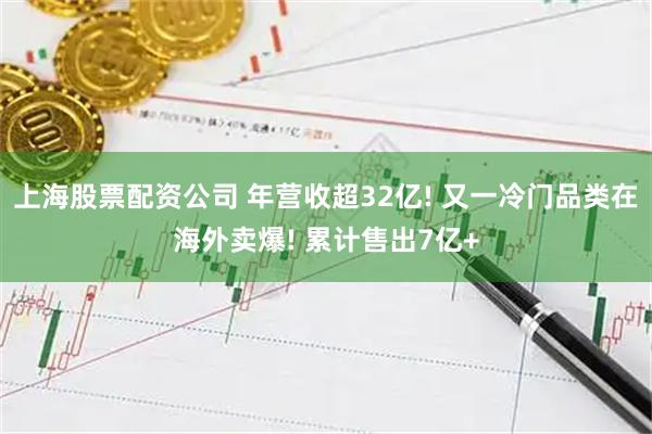 上海股票配资公司 年营收超32亿! 又一冷门品类在海外卖爆! 累计售出7亿+