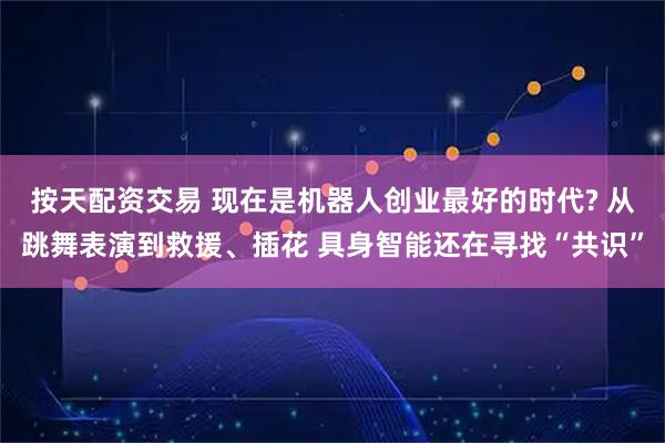 按天配资交易 现在是机器人创业最好的时代? 从跳舞表演到救援、插花 具身智能还在寻找“共识”
