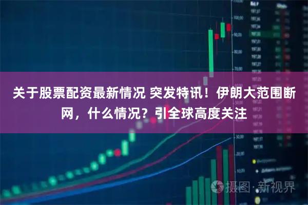 关于股票配资最新情况 突发特讯！伊朗大范围断网，什么情况？引全球高度关注