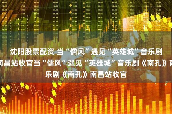 沈阳股票配资 当“儒风”遇见“英雄城”音乐剧《南孔》南昌站收官当“儒风”遇见“英雄城”音乐剧《南孔》南昌站收官