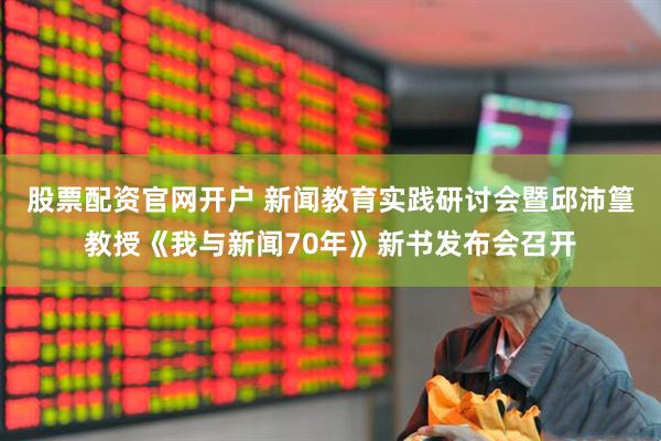 股票配资官网开户 新闻教育实践研讨会暨邱沛篁教授《我与新闻70年》新书发布会召开