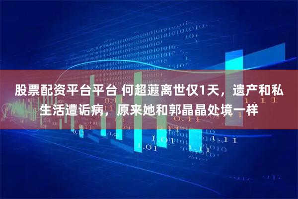股票配资平台平台 何超蕸离世仅1天，遗产和私生活遭诟病，原来她和郭晶晶处境一样
