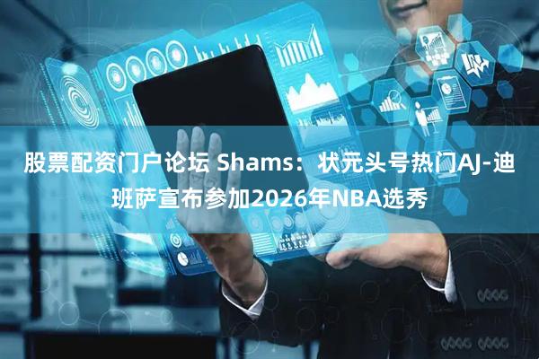 股票配资门户论坛 Shams：状元头号热门AJ-迪班萨宣布参加2026年NBA选秀